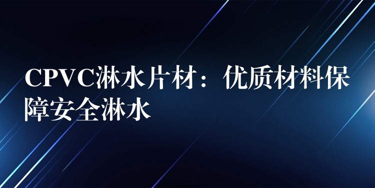 CPVC淋水片材：优质材料保障安全淋水