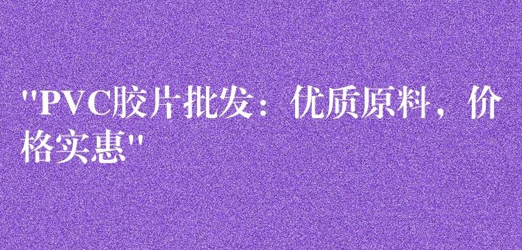 “PVC胶片批发：优质原料，价格实惠”