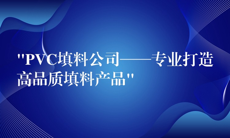 “PVC填料公司——专业打造高品质填料产品”