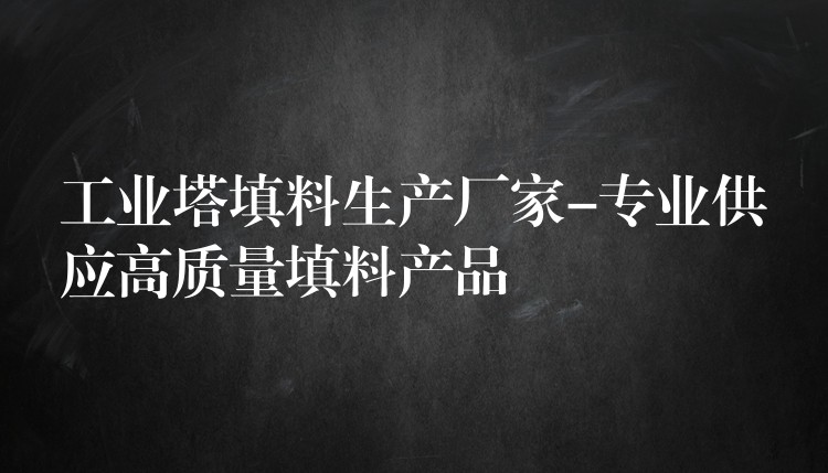 工业塔填料生产厂家-专业供应高质量填料产品