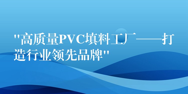 “高质量PVC填料工厂——打造行业领先品牌”