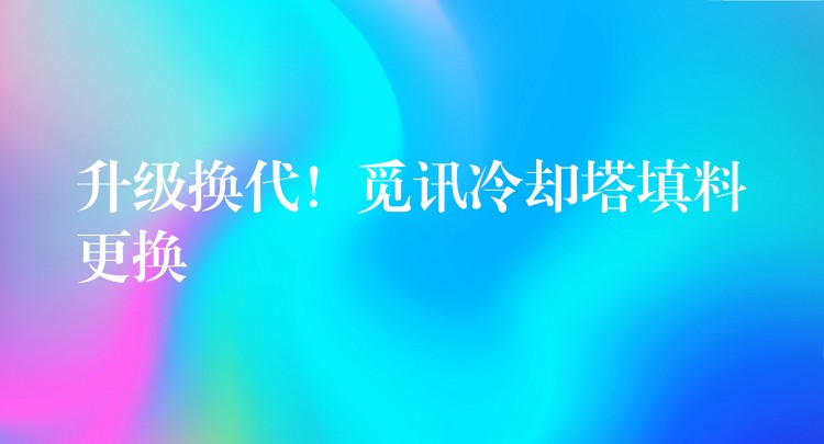 升级换代！觅讯冷却塔填料更换