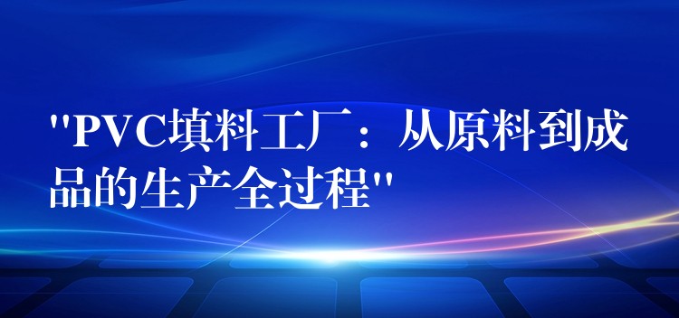 “PVC填料工厂：从原料到成品的生产全过程”