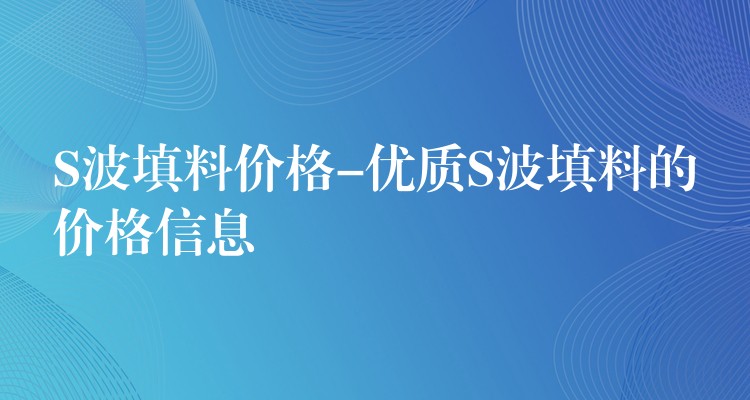 S波填料价格-优质S波填料的价格信息