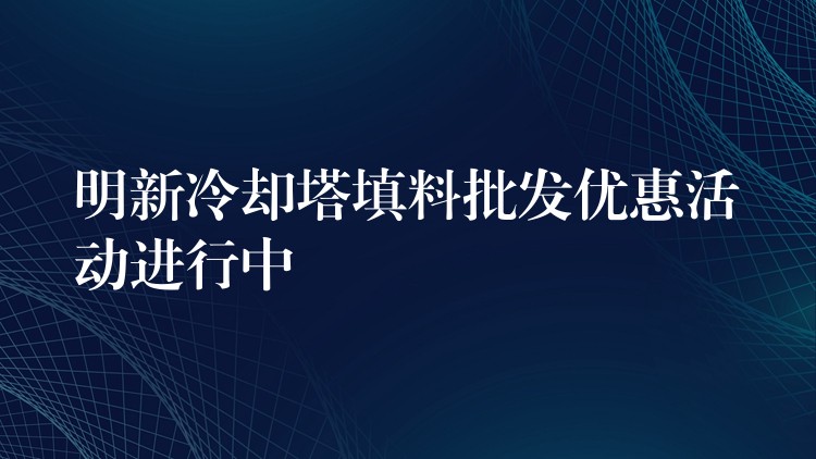 明新冷却塔填料批发优惠活动进行中
