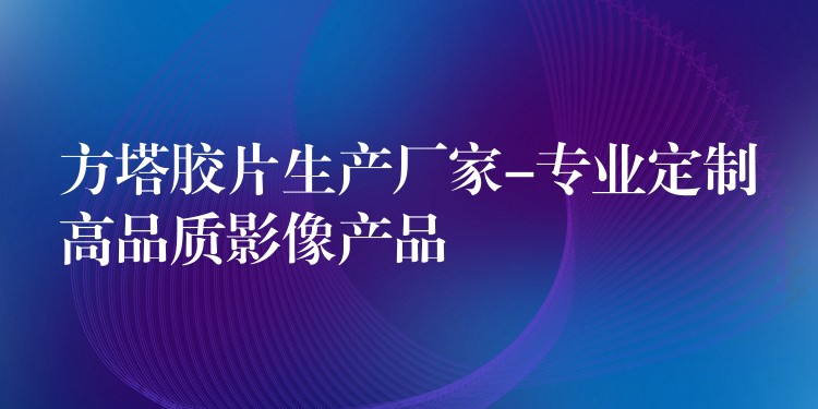 方塔胶片生产厂家-专业定制高品质影像产品