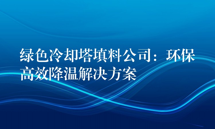 绿色冷却塔填料公司：环保高效降温解决方案