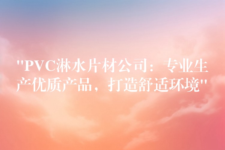 “PVC淋水片材公司：专业生产优质产品，打造舒适环境”