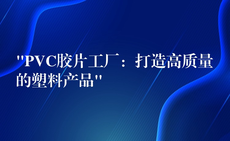“PVC胶片工厂：打造高质量的塑料产品”