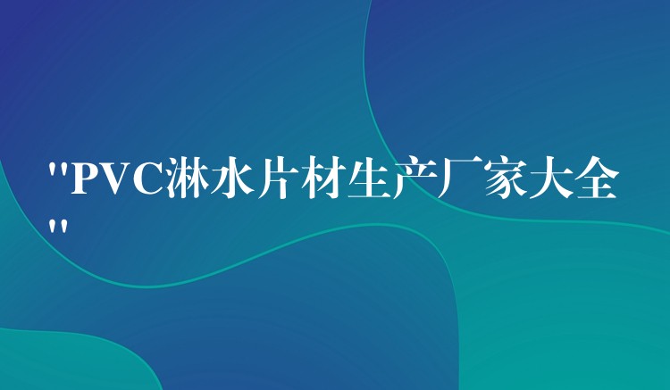 “PVC淋水片材生产厂家大全”