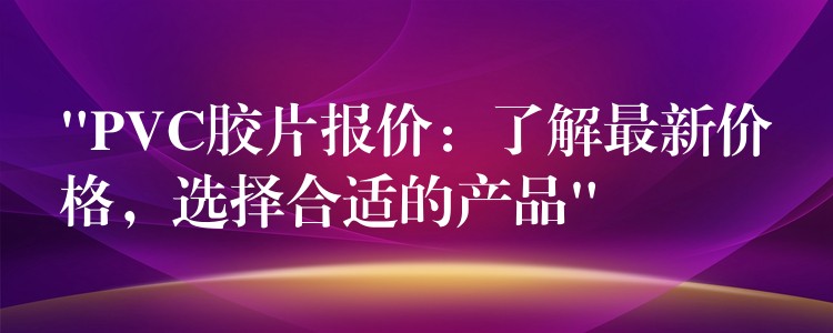 “PVC胶片报价：了解最新价格，选择合适的产品”