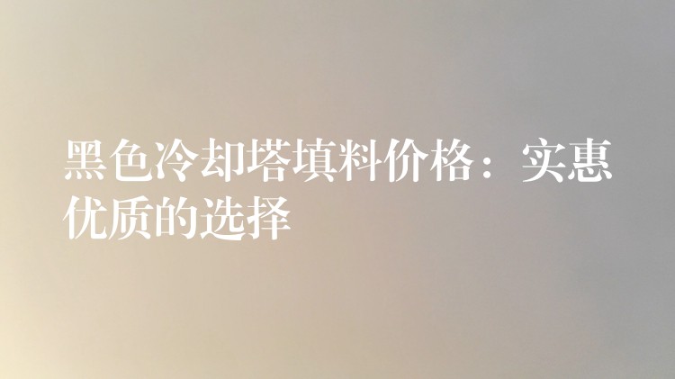 黑色冷却塔填料价格：实惠优质的选择