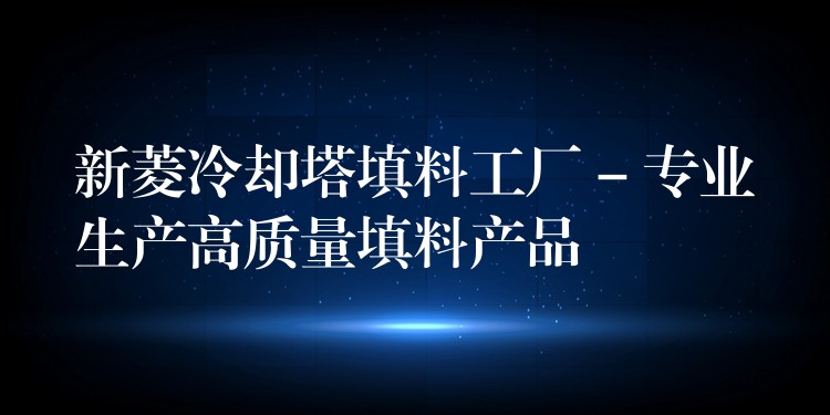 新菱冷却塔填料工厂 – 专业生产高质量填料产品