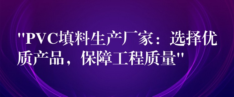 “PVC填料生产厂家：选择优质产品，保障工程质量”