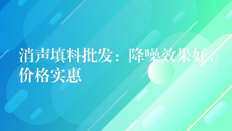 消声填料批发：降噪效果好，价格实惠