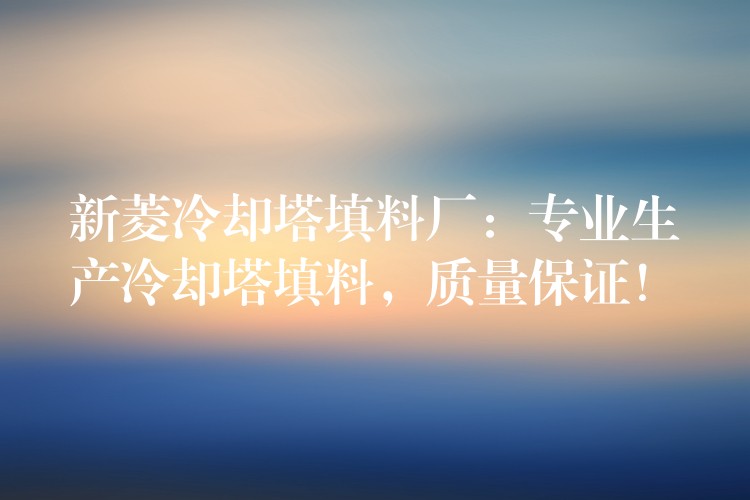 新菱冷却塔填料厂：专业生产冷却塔填料，质量保证！