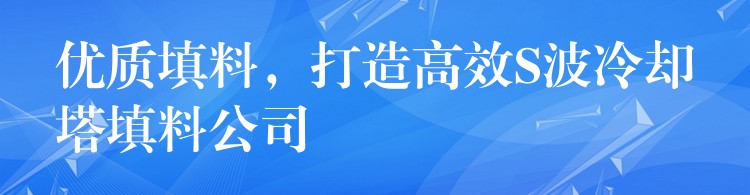 优质填料，打造高效S波冷却塔填料公司