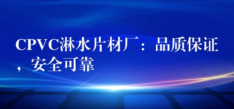 CPVC淋水片材厂：品质保证，安全可靠