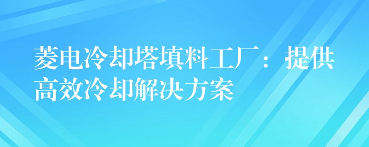 菱电冷却塔填料工厂：提供高效冷却解决方案