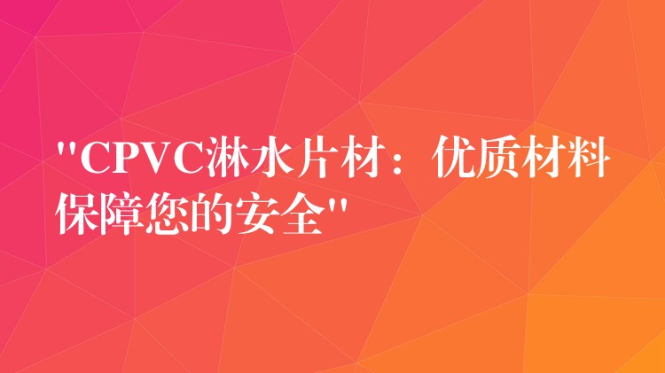 “CPVC淋水片材：优质材料保障您的安全”