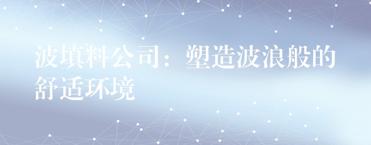 波填料公司：塑造波浪般的舒适环境
