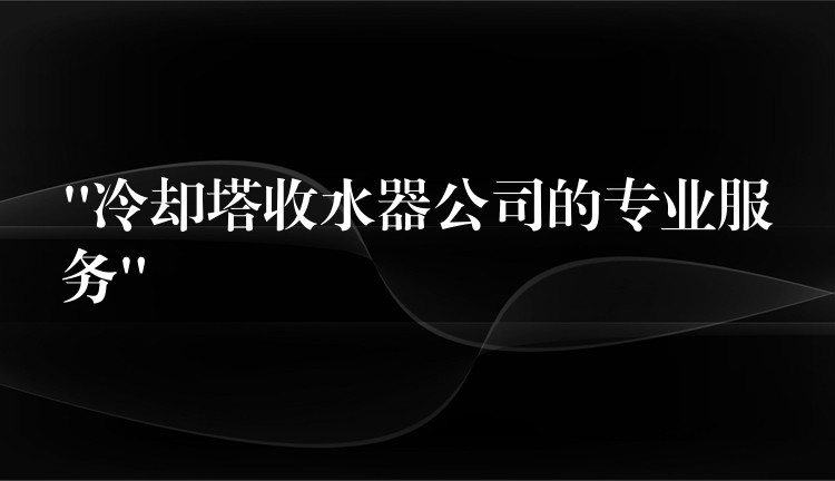 “冷却塔收水器公司的专业服务”