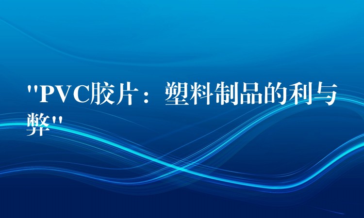 “PVC胶片：塑料制品的利与弊”