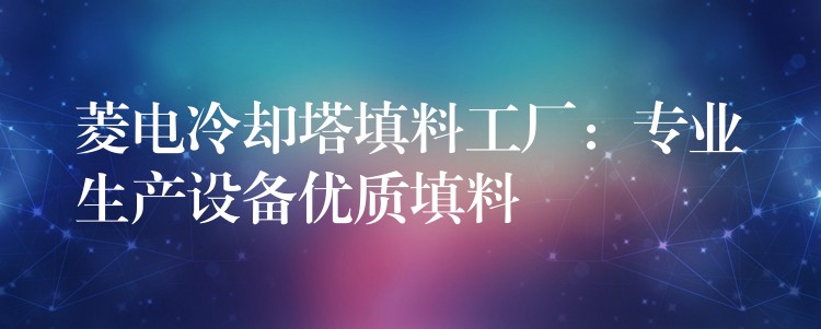 菱电冷却塔填料工厂：专业生产设备优质填料