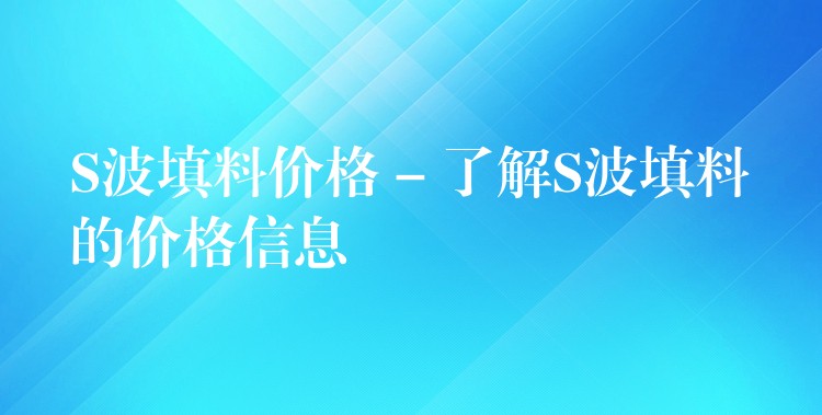 S波填料价格 – 了解S波填料的价格信息