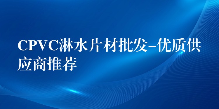 CPVC淋水片材批发-优质供应商推荐