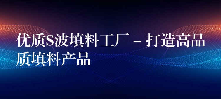 优质S波填料工厂 – 打造高品质填料产品
