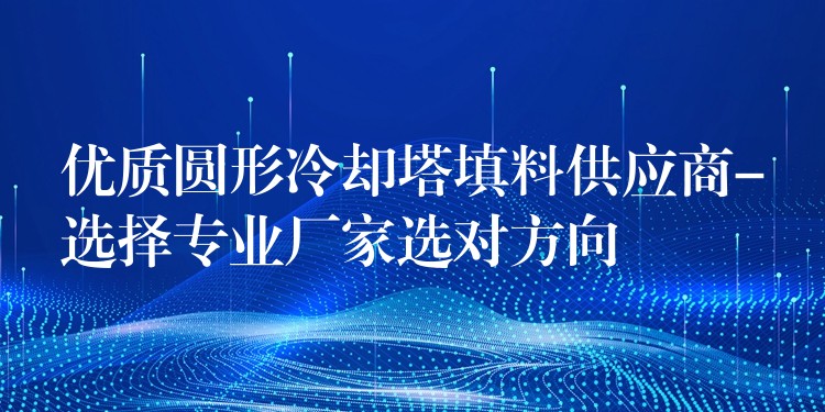 优质圆形冷却塔填料供应商-选择专业厂家选对方向