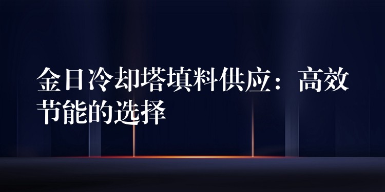 金日冷却塔填料供应：高效节能的选择