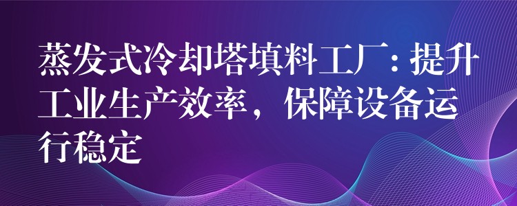 蒸发式冷却塔填料工厂: 提升工业生产效率，保障设备运行稳定