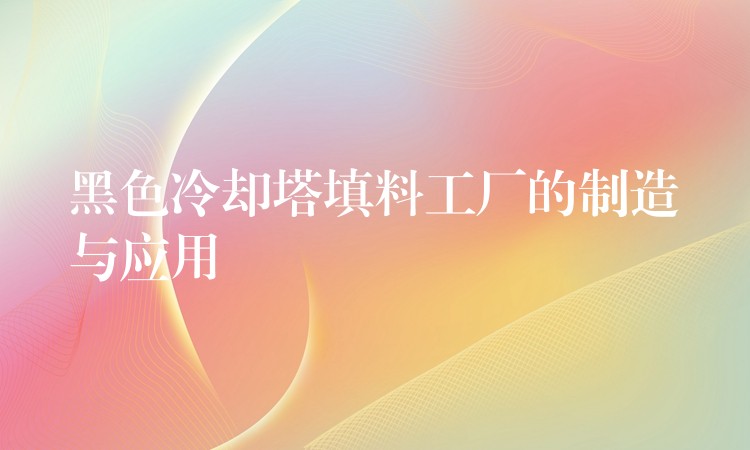 黑色冷却塔填料工厂的制造与应用