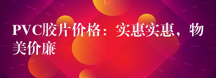PVC胶片价格：实惠实惠，物美价廉