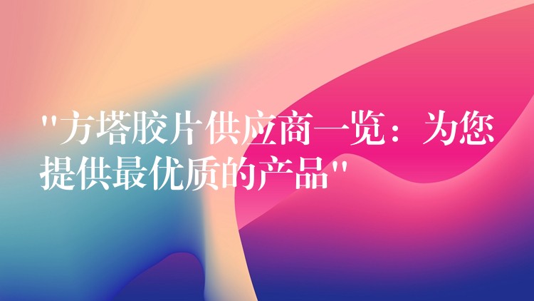 “方塔胶片供应商一览：为您提供最优质的产品”