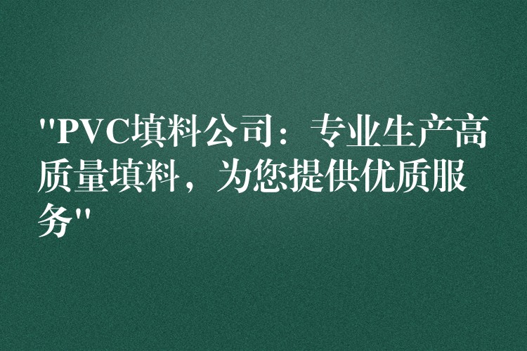 “PVC填料公司：专业生产高质量填料，为您提供优质服务”