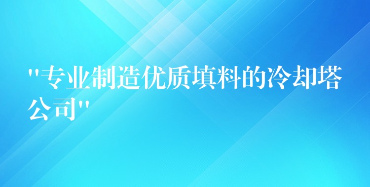 “专业制造优质填料的冷却塔公司”