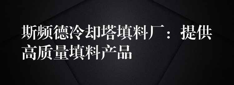 斯频德冷却塔填料厂：提供高质量填料产品