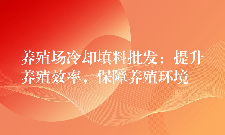 养殖场冷却填料批发：提升养殖效率，保障养殖环境