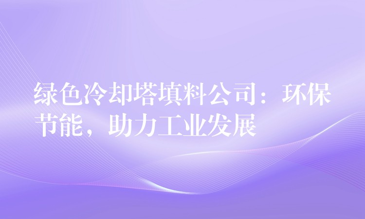 绿色冷却塔填料公司：环保节能，助力工业发展