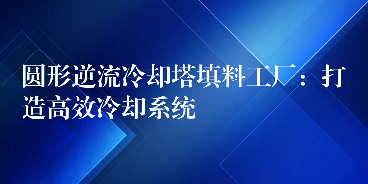 圆形逆流冷却塔填料工厂：打造高效冷却系统