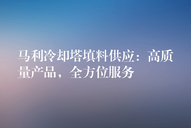 马利冷却塔填料供应：高质量产品，全方位服务