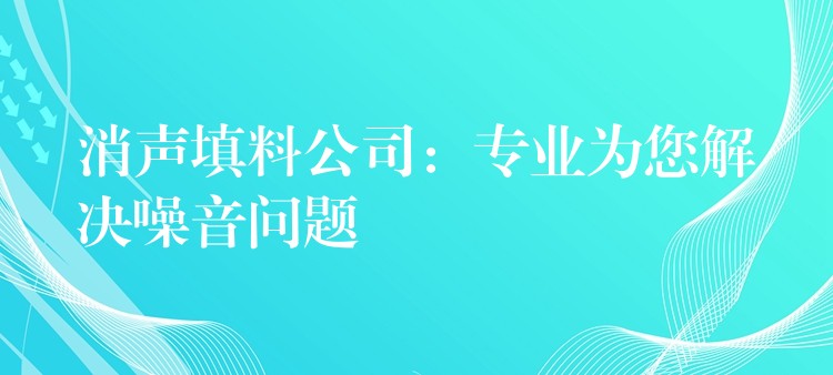消声填料公司：专业为您解决噪音问题
