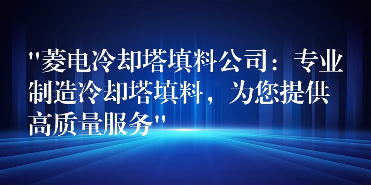 “菱电冷却塔填料公司：专业制造冷却塔填料，为您提供高质量服务”