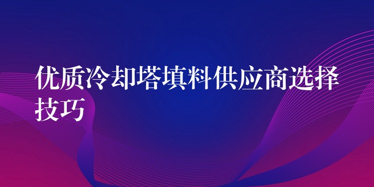 优质冷却塔填料供应商选择技巧