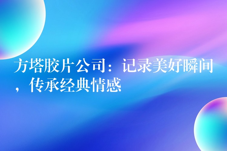 方塔胶片公司：记录美好瞬间，传承经典情感