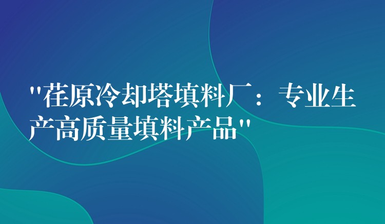 “荏原冷却塔填料厂：专业生产高质量填料产品”
