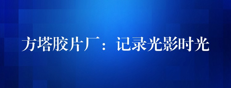 方塔胶片厂：记录光影时光